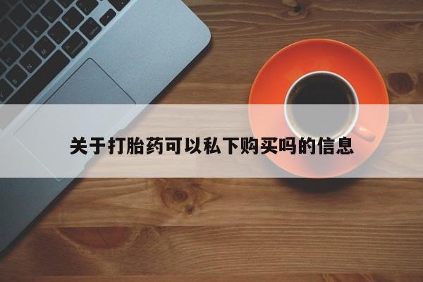 私人有买打胎药吗关于打胎药可以私下购买吗的信息