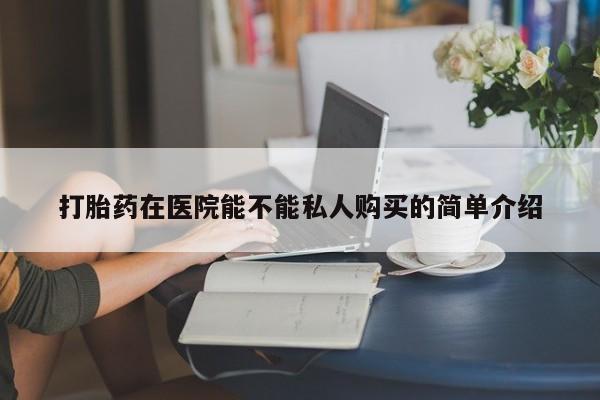 私人有买打胎药吗打胎药在医院能不能私人购买的简单介绍