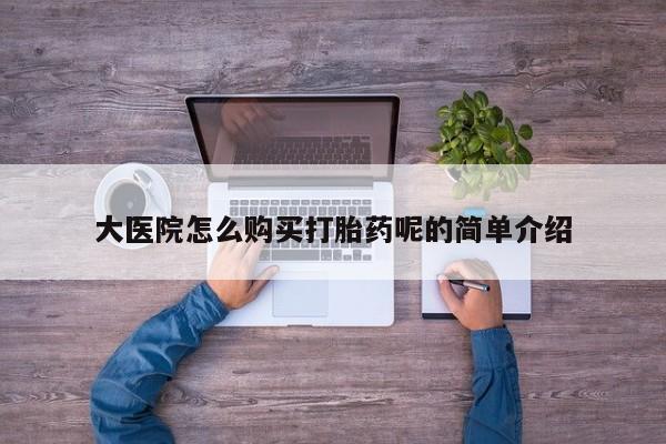 私人有买打胎药吗大医院怎么购买打胎药呢的简单介绍
