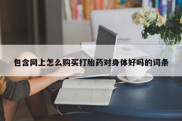 私人有买打胎药吗包含网上怎么购买打胎药对身体好吗的词条