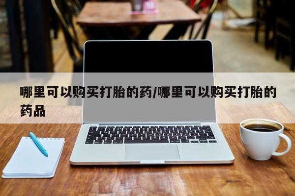 私人有买打胎药吗哪里可以购买打胎的药/哪里可以购买打胎的药品