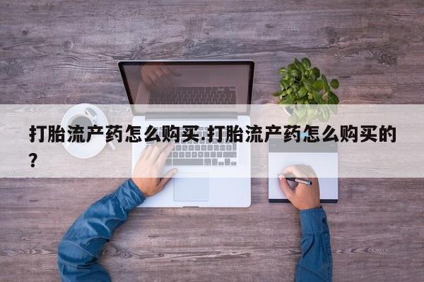 私人有买打胎药吗打胎流产药怎么购买.打胎流产药怎么购买的？
